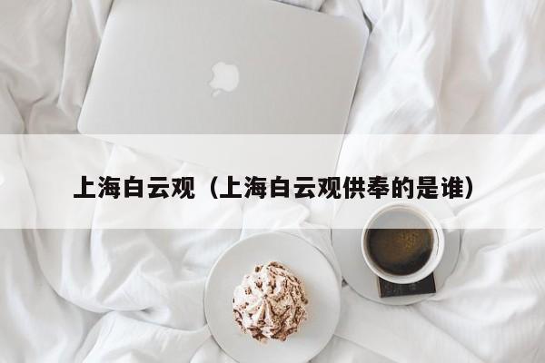 上海白云观（上海白云观供奉的是谁）