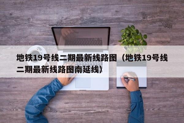 地铁19号线二期最新线路图（地铁19号线二期最新线路图南延线）