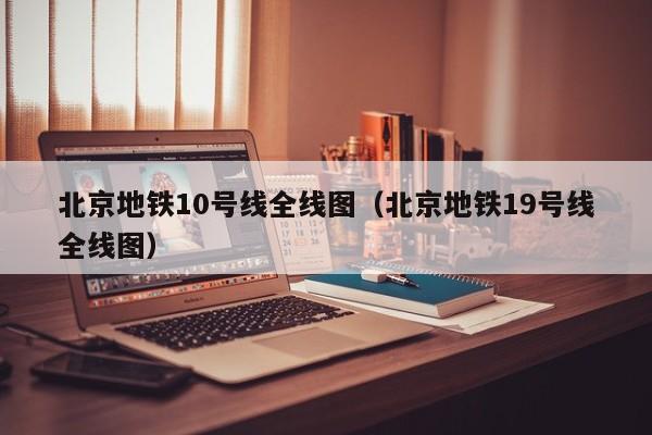 北京地铁10号线全线图（北京地铁19号线全线图）