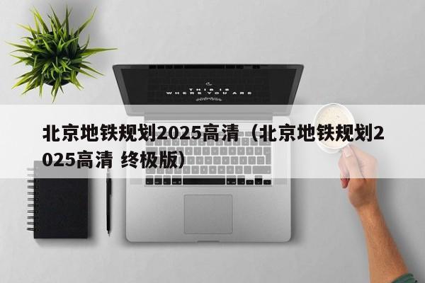 北京地铁规划2025高清（北京地铁规划2025高清 终极版）