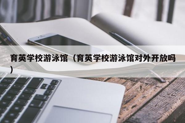 育英学校游泳馆（育英学校游泳馆对外开放吗）