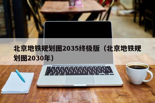 北京地铁规划图2035终极版（北京地铁规划图2030年）