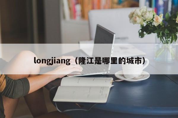 longjiang（隆江是哪里的城市）