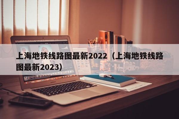 上海地铁线路图最新2022（上海地铁线路图最新2023）