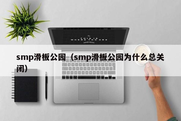 smp滑板公园（smp滑板公园为什么总关闭）