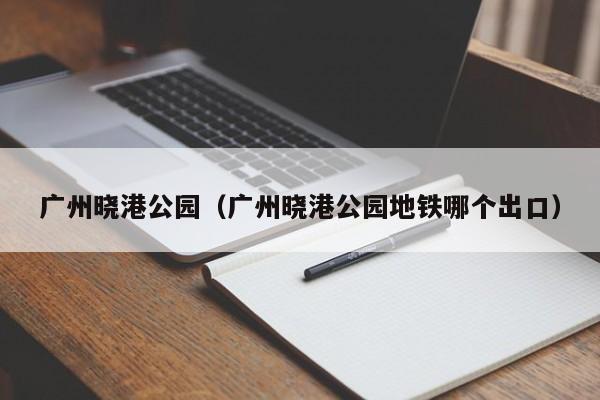 广州晓港公园（广州晓港公园地铁哪个出口）