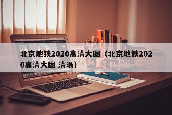 北京地铁2020高清大图（北京地铁2020高清大图 清晰）