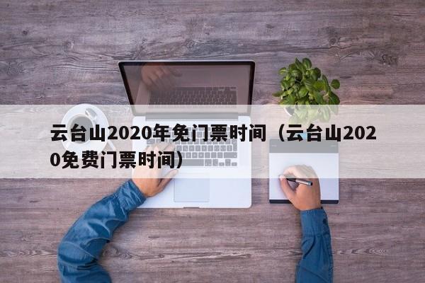 云台山2020年免门票时间（云台山2020免费门票时间）