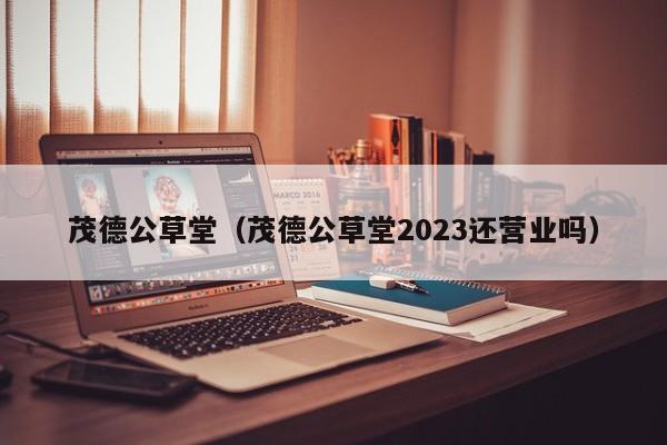 茂德公草堂（茂德公草堂2023还营业吗）