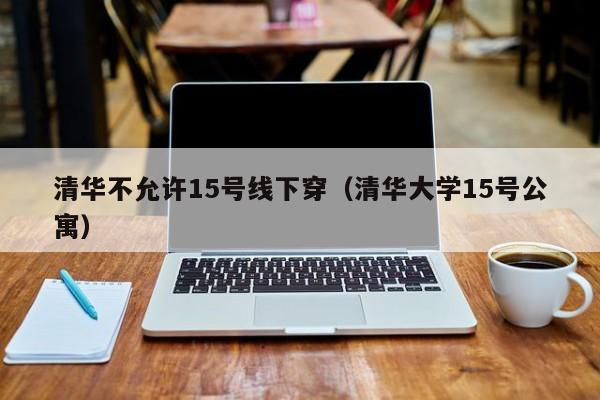 清华不允许15号线下穿（清华大学15号公寓）