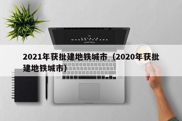 2021年获批建地铁城市（2020年获批建地铁城市）