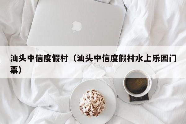 汕头中信度假村（汕头中信度假村水上乐园门票）