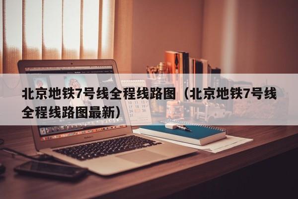 北京地铁7号线全程线路图（北京地铁7号线全程线路图最新）