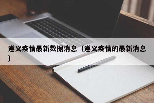 遵义疫情最新数据消息（遵义疫情的最新消息）