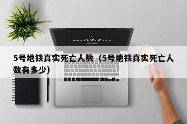 5号地铁真实死亡人数（5号地铁真实死亡人数有多少）