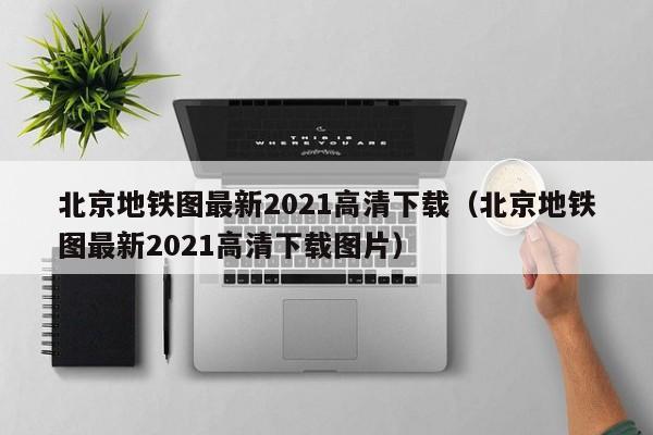 北京地铁图最新2021高清下载（北京地铁图最新2021高清下载图片）