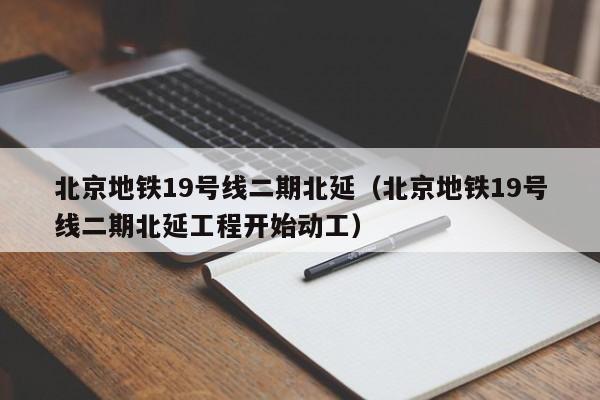 北京地铁19号线二期北延（北京地铁19号线二期北延工程开始动工）