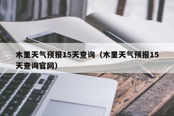 木里天气预报15天查询（木里天气预报15天查询官网）