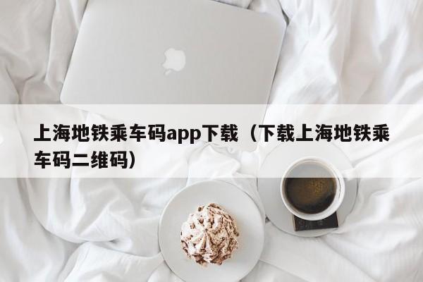 上海地铁乘车码app下载（下载上海地铁乘车码二维码）