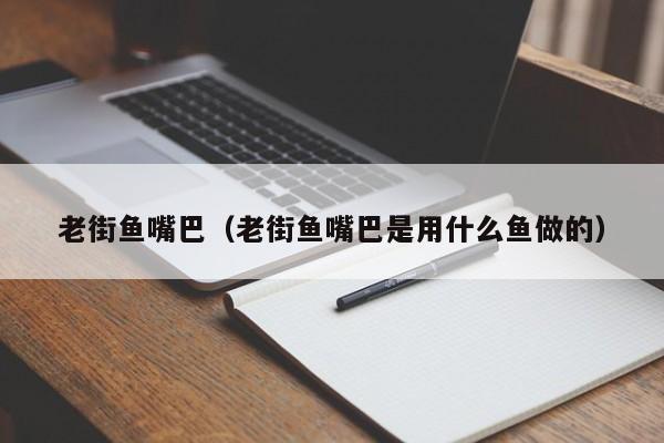 老街鱼嘴巴（老街鱼嘴巴是用什么鱼做的）