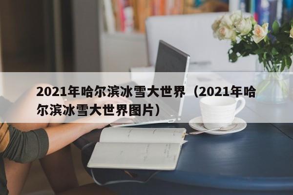 2021年哈尔滨冰雪大世界（2021年哈尔滨冰雪大世界图片）