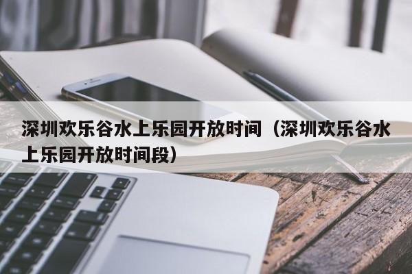 深圳欢乐谷水上乐园开放时间（深圳欢乐谷水上乐园开放时间段）