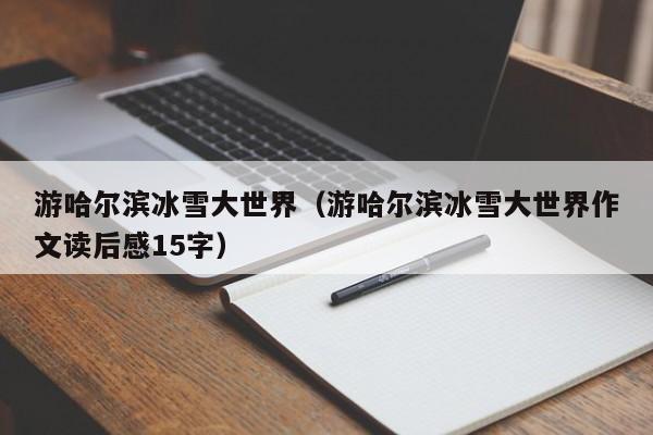 游哈尔滨冰雪大世界（游哈尔滨冰雪大世界作文读后感15字）