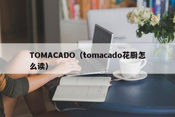 TOMACADO（tomacado花厨怎么读）