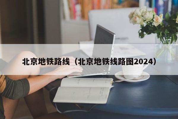 北京地铁路线（北京地铁线路图2024）