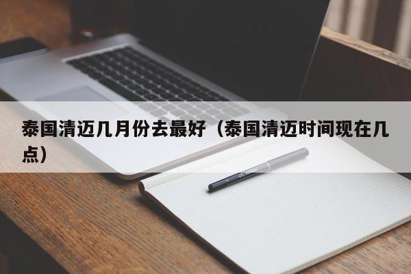 泰国清迈几月份去最好（泰国清迈时间现在几点）