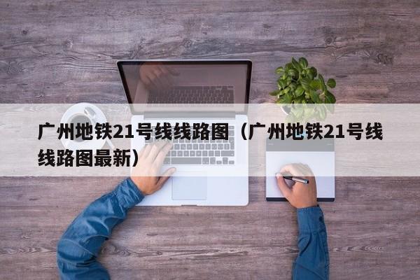 广州地铁21号线线路图（广州地铁21号线线路图最新）