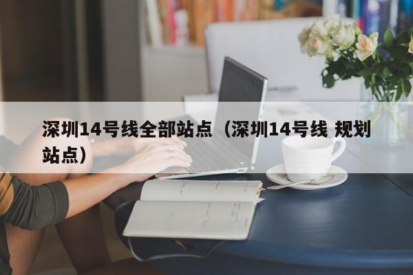 深圳14号线全部站点（深圳14号线 规划站点）