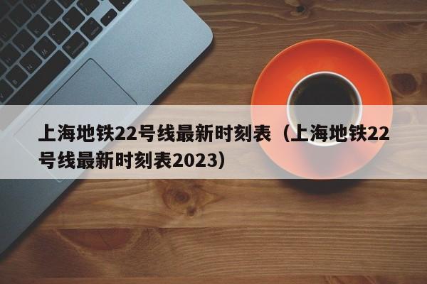 上海地铁22号线最新时刻表（上海地铁22号线最新时刻表2023）