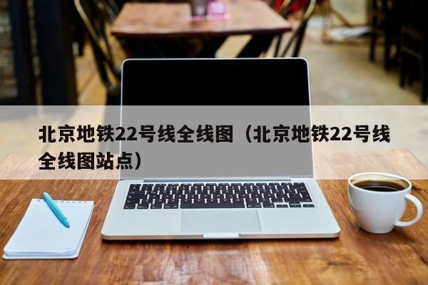 北京地铁22号线全线图（北京地铁22号线全线图站点）