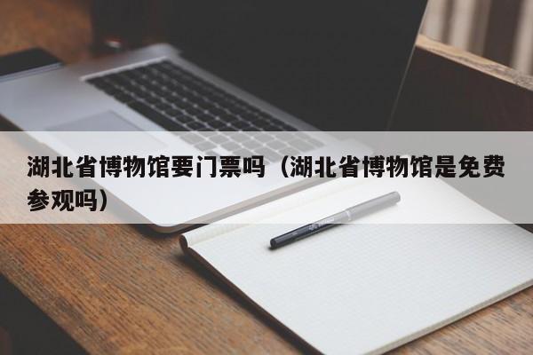 湖北省博物馆要门票吗（湖北省博物馆是免费参观吗）