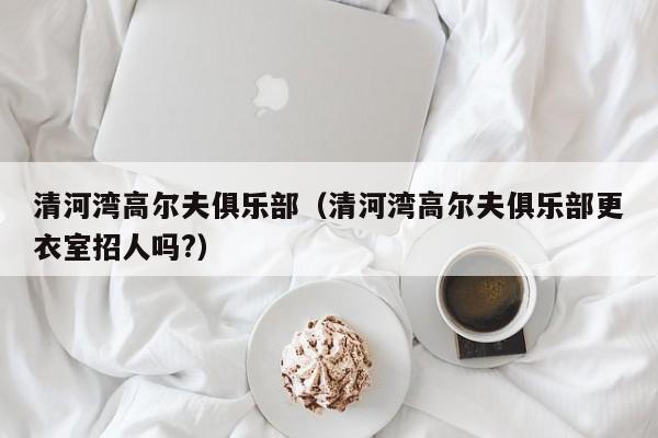 清河湾高尔夫俱乐部（清河湾高尔夫俱乐部更衣室招人吗?）