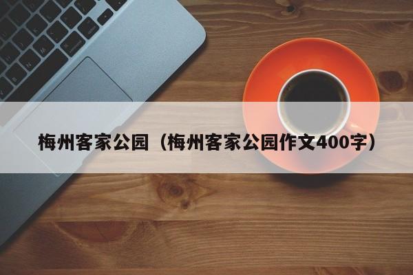 梅州客家公园（梅州客家公园作文400字）