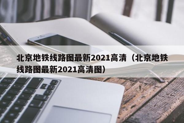 北京地铁线路图最新2021高清（北京地铁线路图最新2021高清图）