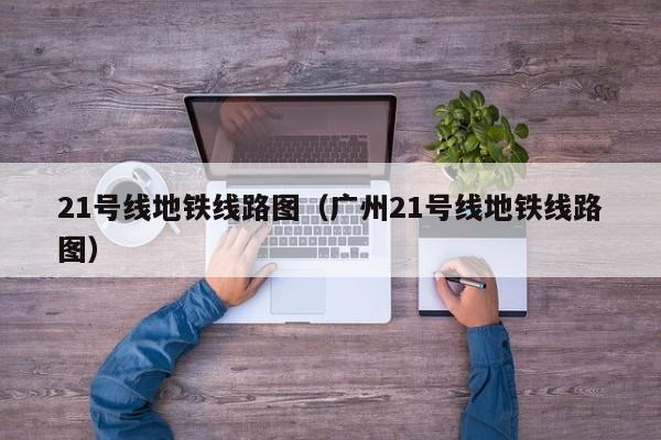 21号线地铁线路图（广州21号线地铁线路图）