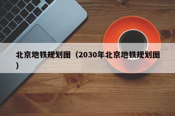 北京地铁规划图（2030年北京地铁规划图）