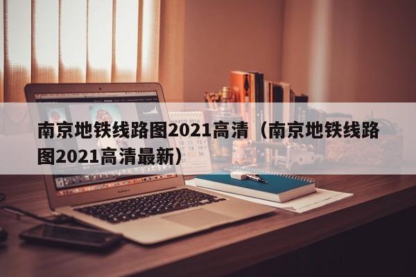 南京地铁线路图2021高清（南京地铁线路图2021高清最新）