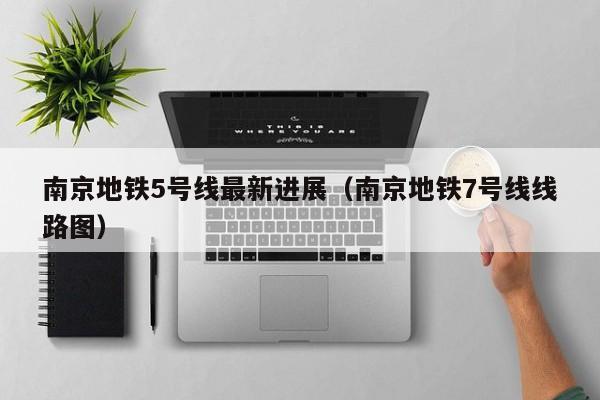 南京地铁5号线最新进展（南京地铁7号线线路图）