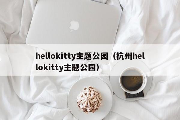 hellokitty主题公园（杭州hellokitty主题公园）