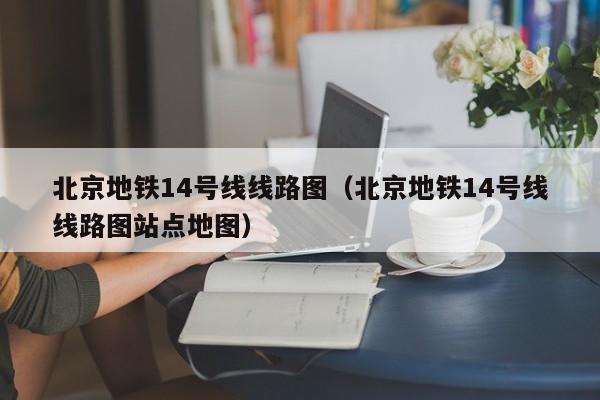 北京地铁14号线线路图（北京地铁14号线线路图站点地图）