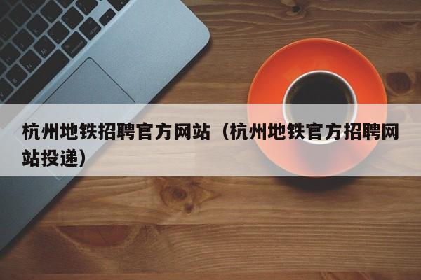 杭州地铁招聘官方网站（杭州地铁官方招聘网站投递）