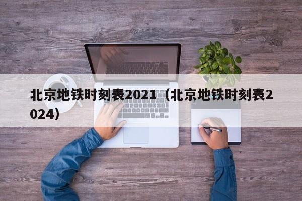 北京地铁时刻表2021（北京地铁时刻表2024）