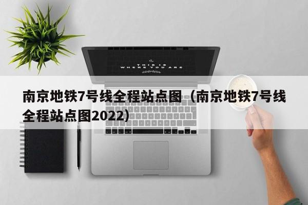 南京地铁7号线全程站点图（南京地铁7号线全程站点图2022）