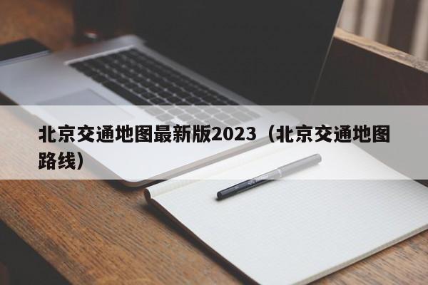 北京交通地图最新版2023（北京交通地图路线）